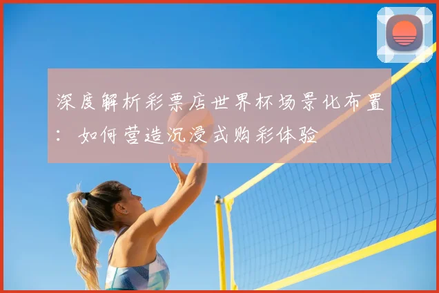 深度解析彩票店世界杯场景化布置：如何营造沉浸式购彩体验