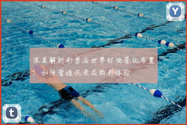 深度解析彩票店世界杯场景化布置：如何营造沉浸式购彩体验