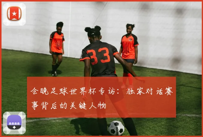 会晚足球世界杯专访：独家对话赛事背后的关键人物