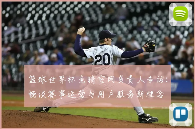 篮球世界杯竞猜官网负责人专访：畅谈赛事运营与用户服务新理念