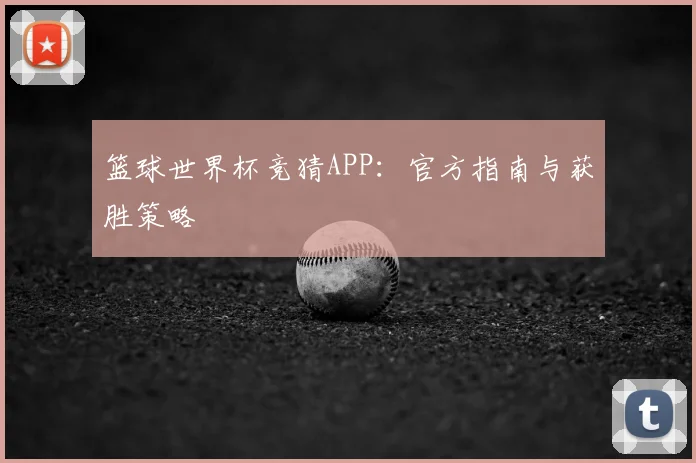 篮球世界杯竞猜APP：官方指南与获胜策略