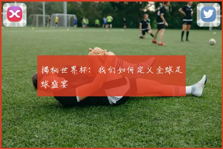 揭秘世界杯：我们如何定义全球足球盛宴