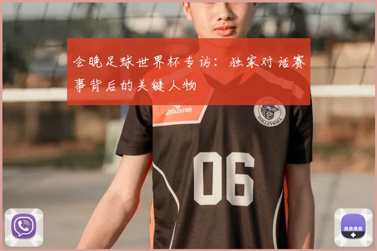 会晚足球世界杯专访：独家对话赛事背后的关键人物