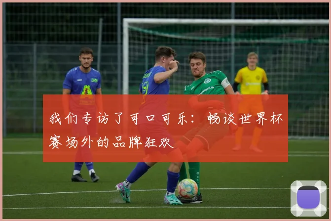 我们专访了可口可乐：畅谈世界杯赛场外的品牌狂欢