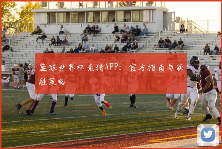 篮球世界杯竞猜APP：官方指南与获胜策略