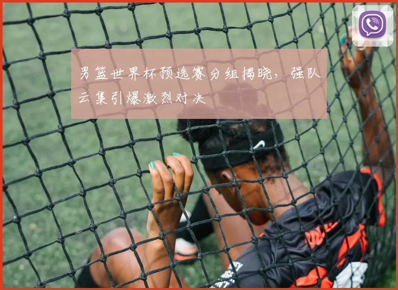 男篮世界杯预选赛分组揭晓，强队云集引爆激烈对决