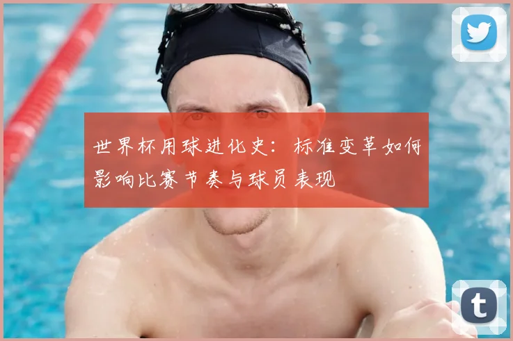 世界杯用球进化史：标准变革如何影响比赛节奏与球员表现