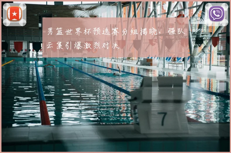男篮世界杯预选赛分组揭晓，强队云集引爆激烈对决