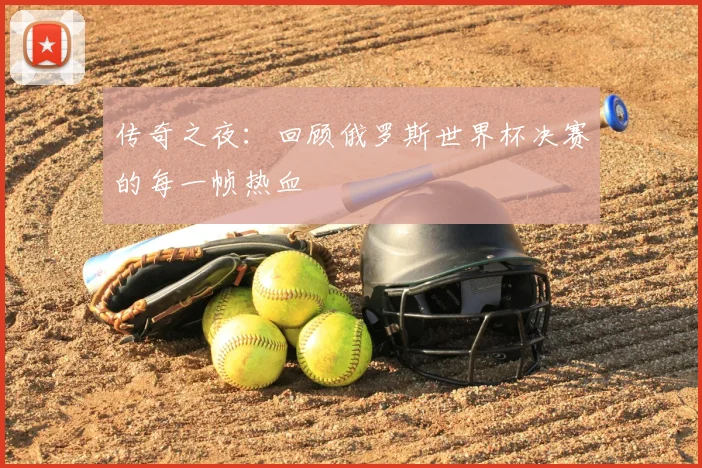 传奇之夜：回顾俄罗斯世界杯决赛的每一帧热血