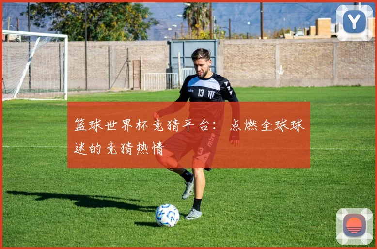 篮球世界杯竞猜平台：点燃全球球迷的竞猜热情