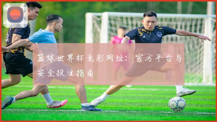 篮球世界杯竞彩网址：官方平台与安全投注指南