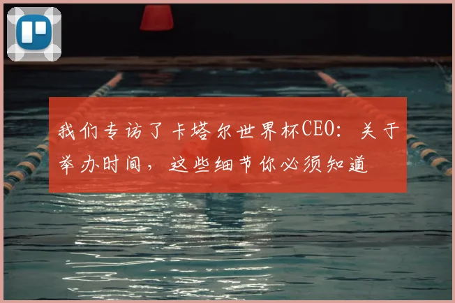 我们专访了卡塔尔世界杯CEO：关于举办时间，这些细节你必须知道