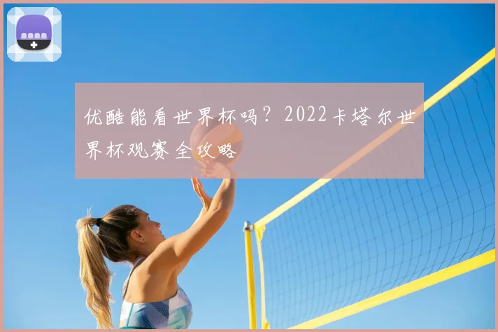 优酷能看世界杯吗？2022卡塔尔世界杯观赛全攻略