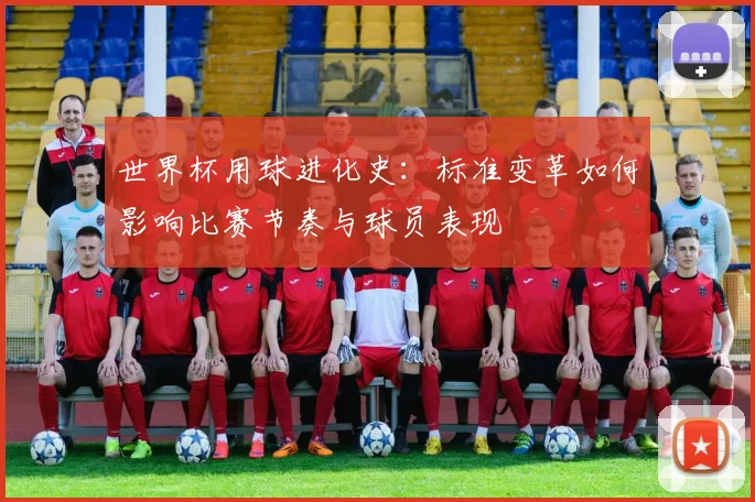 世界杯用球进化史：标准变革如何影响比赛节奏与球员表现