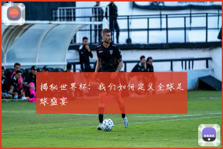 揭秘世界杯：我们如何定义全球足球盛宴