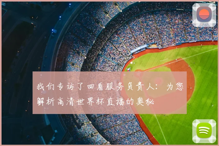 我们专访了回看服务负责人：为您解析高清世界杯直播的奥秘