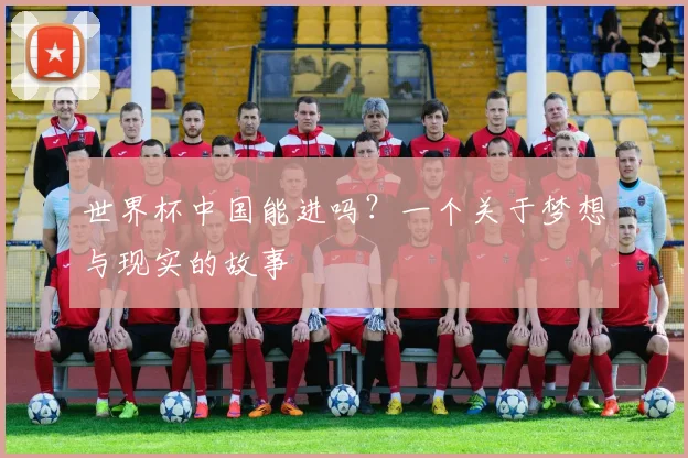 世界杯中国能进吗？一个关于梦想与现实的故事