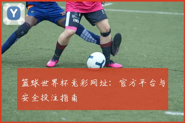 篮球世界杯竞彩网址：官方平台与安全投注指南