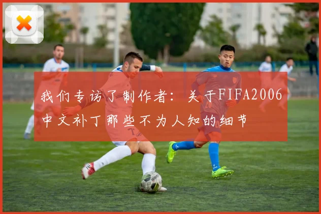 我们专访了制作者：关于FIFA2006中文补丁那些不为人知的细节