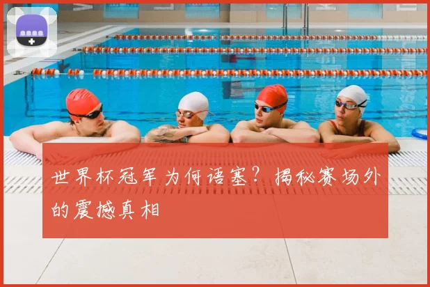 世界杯冠军为何语塞？揭秘赛场外的震撼真相